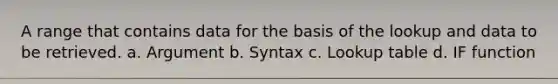 A range that contains data for the basis of the lookup and data to be retrieved. a. Argument b. Syntax c. Lookup table d. IF function