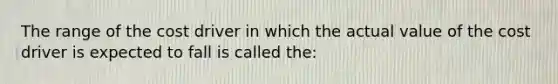 The range of the cost driver in which the actual value of the cost driver is expected to fall is called the: