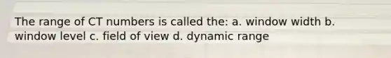 The range of CT numbers is called the: a. window width b. window level c. field of view d. dynamic range