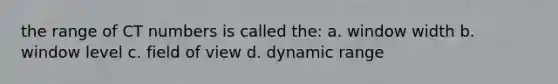 the range of CT numbers is called the: a. window width b. window level c. field of view d. dynamic range