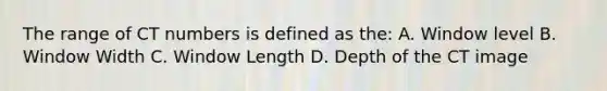 The range of CT numbers is defined as the: A. Window level B. Window Width C. Window Length D. Depth of the CT image