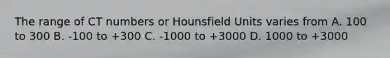 The range of CT numbers or Hounsfield Units varies from A. 100 to 300 B. -100 to +300 C. -1000 to +3000 D. 1000 to +3000