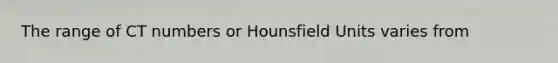 The range of CT numbers or Hounsfield Units varies from