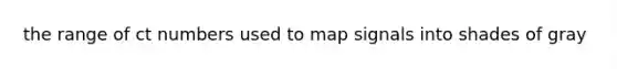 the range of ct numbers used to map signals into shades of gray