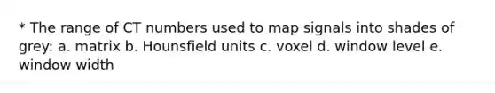 * The range of CT numbers used to map signals into shades of grey: a. matrix b. Hounsfield units c. voxel d. window level e. window width