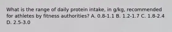 What is the range of daily protein intake, in g/kg, recommended for athletes by fitness authorities? A. 0.8-1.1 B. 1.2-1.7 C. 1.8-2.4 D. 2.5-3.0