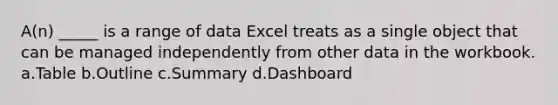 A(n) _____ is a range of data Excel treats as a single object that can be managed independently from other data in the workbook. a.Table b.Outline c.Summary d.Dashboard