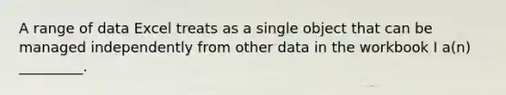 A range of data Excel treats as a single object that can be managed independently from other data in the workbook I a(n) _________.