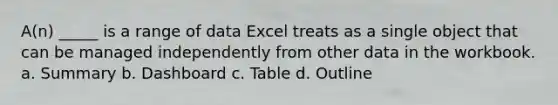 A(n) _____ is a range of data Excel treats as a single object that can be managed independently from other data in the workbook. a. Summary b. Dashboard c. Table d. Outline