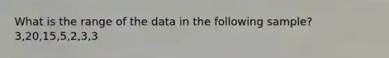 What is the range of the data in the following sample? 3,20,15,5,2,3,3