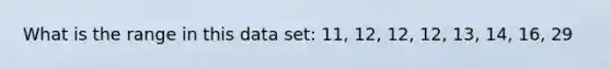 What is the range in this data set: 11, 12, 12, 12, 13, 14, 16, 29