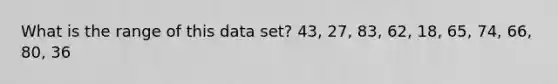 What is the range of this data set? 43, 27, 83, 62, 18, 65, 74, 66, 80, 36