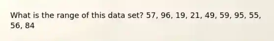 What is the range of this data set? 57, 96, 19, 21, 49, 59, 95, 55, 56, 84