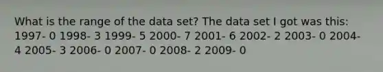 What is the range of the data set? The data set I got was this: 1997- 0 1998- 3 1999- 5 2000- 7 2001- 6 2002- 2 2003- 0 2004- 4 2005- 3 2006- 0 2007- 0 2008- 2 2009- 0