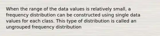 When the range of the data values is relatively small, a <a href='https://www.questionai.com/knowledge/kBageYpRHz-frequency-distribution' class='anchor-knowledge'>frequency distribution</a> can be constructed using single data values for each class. This type of distribution is called an ungrouped frequency distribution