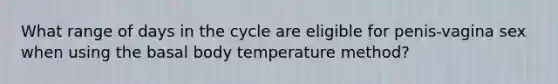 What range of days in the cycle are eligible for penis-vagina sex when using the basal body temperature method?