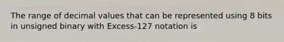 The range of decimal values that can be represented using 8 bits in unsigned binary with Excess-127 notation is