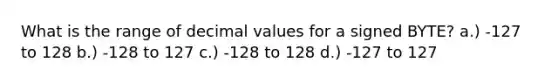 What is the range of decimal values for a signed BYTE? a.) -127 to 128 b.) -128 to 127 c.) -128 to 128 d.) -127 to 127