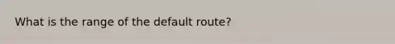 What is the range of the default route?