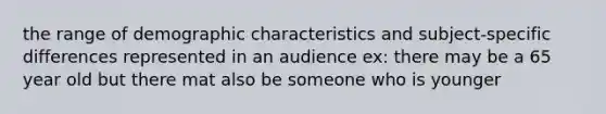 the range of demographic characteristics and subject-specific differences represented in an audience ex: there may be a 65 year old but there mat also be someone who is younger