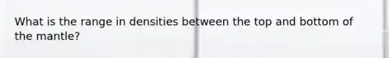 What is the range in densities between the top and bottom of the mantle?