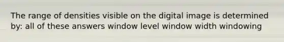 The range of densities visible on the digital image is determined by: all of these answers window level window width windowing