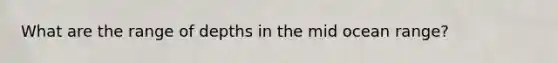What are the range of depths in the mid ocean range?