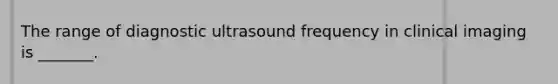 The range of diagnostic ultrasound frequency in clinical imaging is _______.