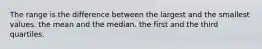 The range is the difference between the largest and the smallest values. the mean and the median. the first and the third quartiles.