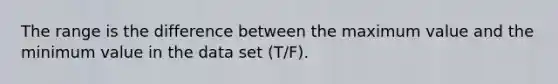 The range is the difference between the maximum value and the minimum value in the data set (T/F).