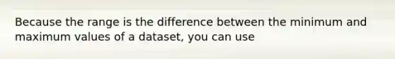 Because the range is the difference between the minimum and maximum values of a dataset, you can use