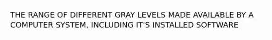 THE RANGE OF DIFFERENT GRAY LEVELS MADE AVAILABLE BY A COMPUTER SYSTEM, INCLUDING IT'S INSTALLED SOFTWARE