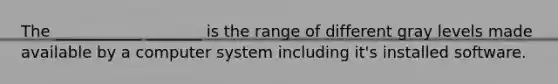 The ___________ _______ is the range of different gray levels made available by a computer system including it's installed software.