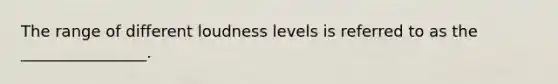 The range of different loudness levels is referred to as the ________________.