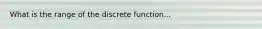 What is the range of the discrete function...