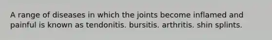 A range of diseases in which the joints become inflamed and painful is known as tendonitis. bursitis. arthritis. shin splints.