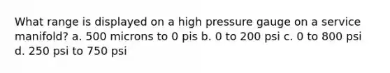 What range is displayed on a high pressure gauge on a service manifold? a. 500 microns to 0 pis b. 0 to 200 psi c. 0 to 800 psi d. 250 psi to 750 psi