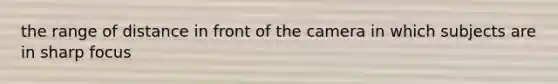 the range of distance in front of the camera in which subjects are in sharp focus