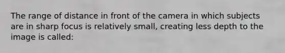 The range of distance in front of the camera in which subjects are in sharp focus is relatively small, creating less depth to the image is called: