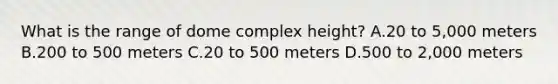 What is the range of dome complex height? A.20 to 5,000 meters B.200 to 500 meters C.20 to 500 meters D.500 to 2,000 meters