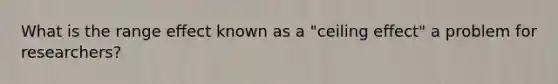 What is the range effect known as a "ceiling effect" a problem for researchers?