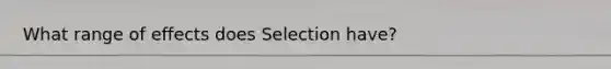 What range of effects does Selection have?