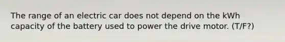 The range of an electric car does not depend on the kWh capacity of the battery used to power the drive motor. (T/F?)