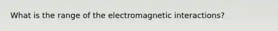 What is the range of the electromagnetic interactions?