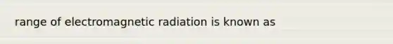 range of electromagnetic radiation is known as