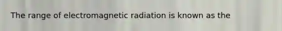 The range of electromagnetic radiation is known as the