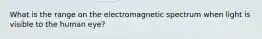 What is the range on the electromagnetic spectrum when light is visible to the human eye?