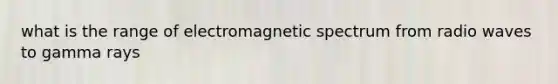 what is the range of electromagnetic spectrum from radio waves to gamma rays