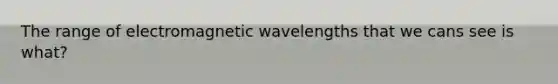 The range of electromagnetic wavelengths that we cans see is what?