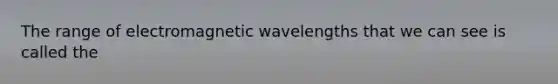 The range of electromagnetic wavelengths that we can see is called the